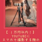 【１万円以内！】YouTubeにスマホで撮影する際のオススメの機材や設定方法！